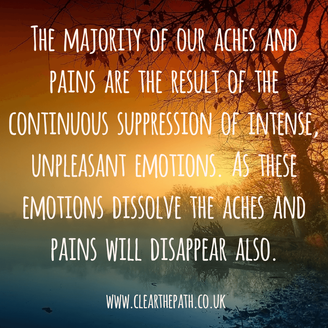 The majority of our aches and pains are the result of the continuous suppression of intense unpleasant emotions. As these emotions dissolve, the aches and pains will disappear also.