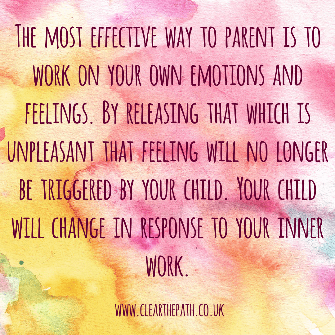 The most effective way to parent is to work on your own emotions and feelings. By releasing that which is unpleasant, that feeling will no longer be triggered by your child. Your child will change in response to your inner work.