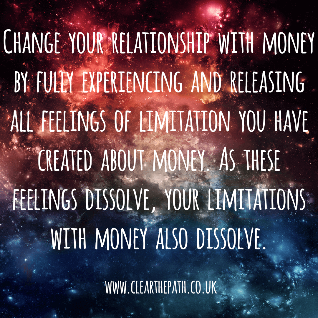 Change your relationship with money by full experiencing and releasing all feelings of limitation you have created about money. As these feelings dissolve your limitations with money also dissolve.