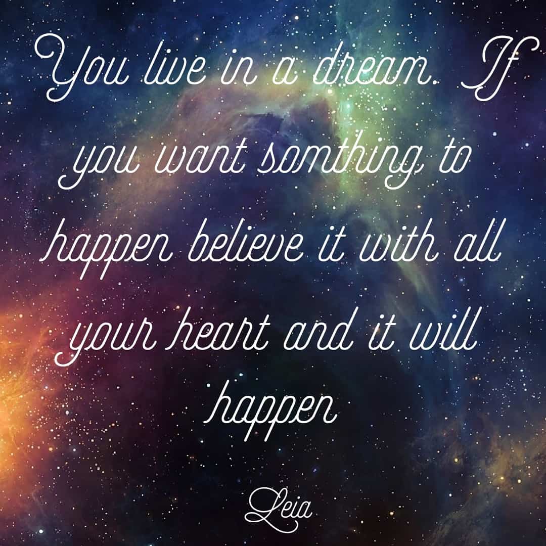 You live in a dream. If you want something to happen, believe it with all your heart and it will happen.