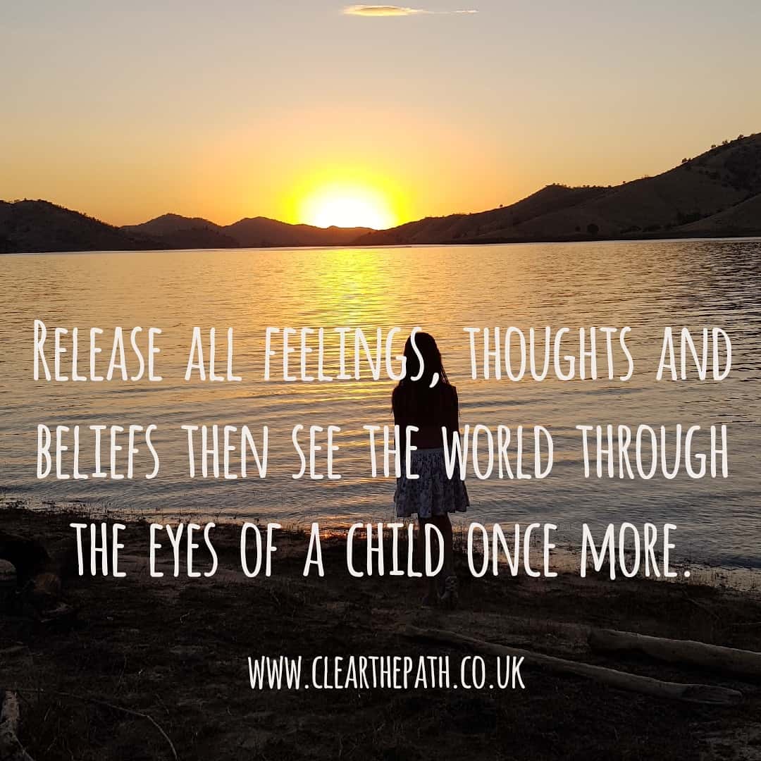 Release all feelings, thoughts and beliefs then see the world through the eyes of a child once more.