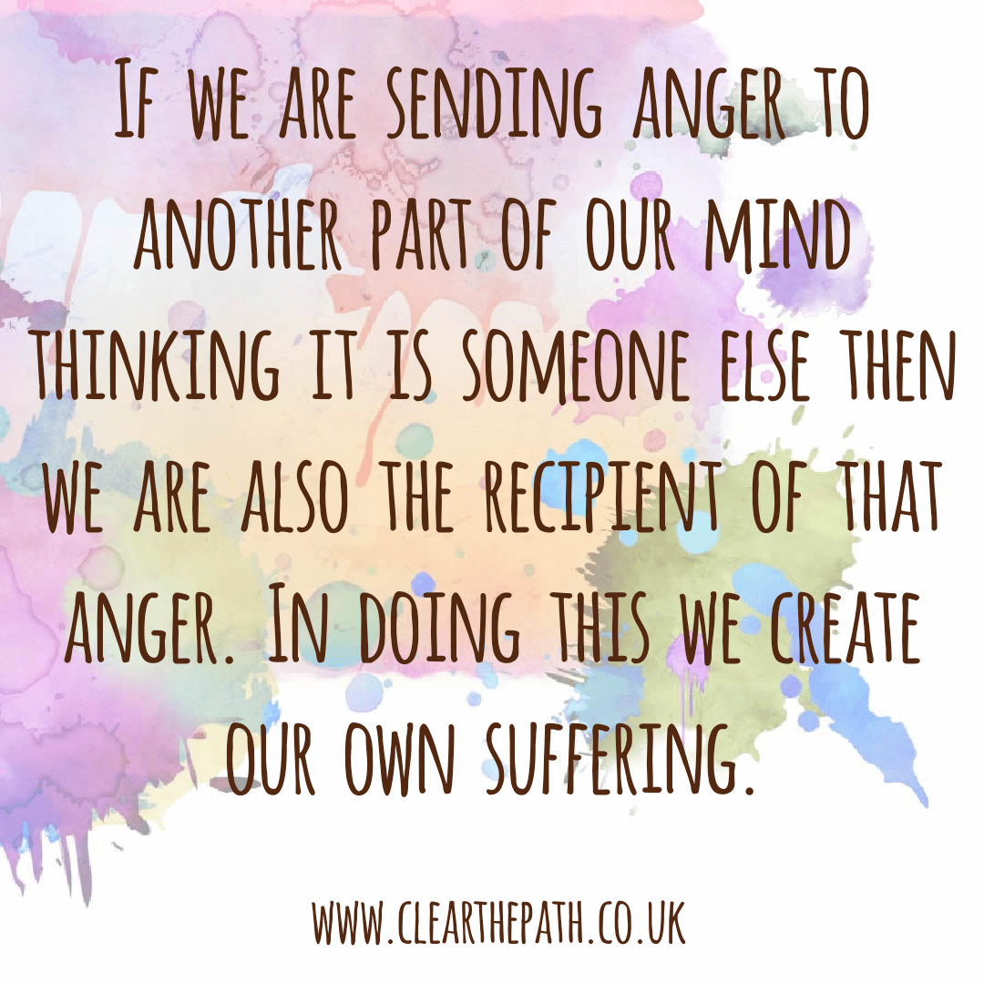 If we are sending our anger to another part of our mind thinking it is someone else then we are also the recipient of that anger. In doing this we create our own suffering.