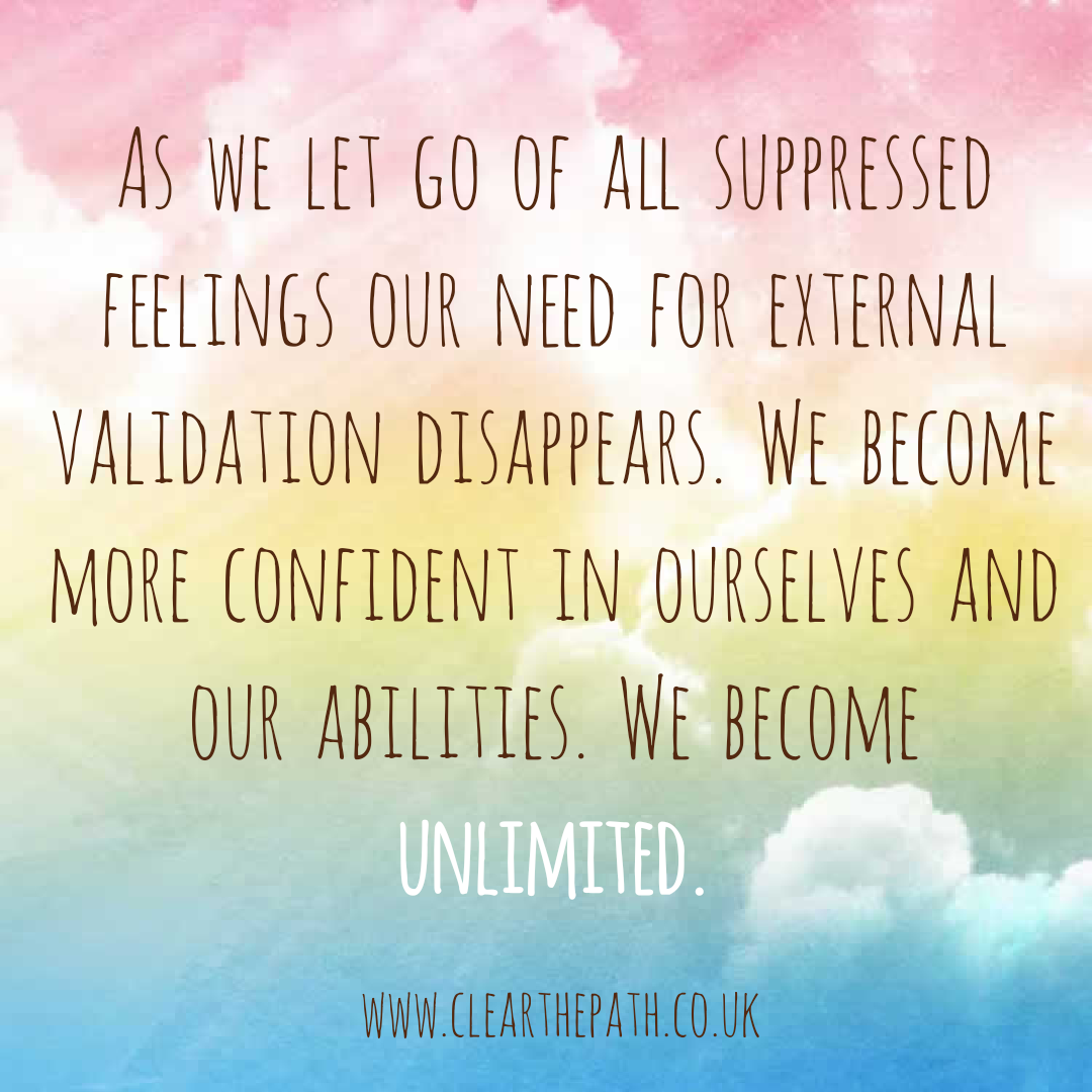 As we let go of all suppressed feelings our need for external validation disappears. We become more confident in ourselves and our abiities. We become unlimited.