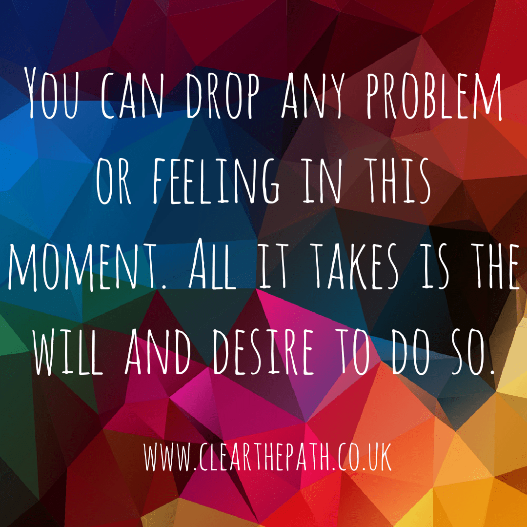You can drop any feeling or problem in this moment. All it takes is the will and desire to do so.