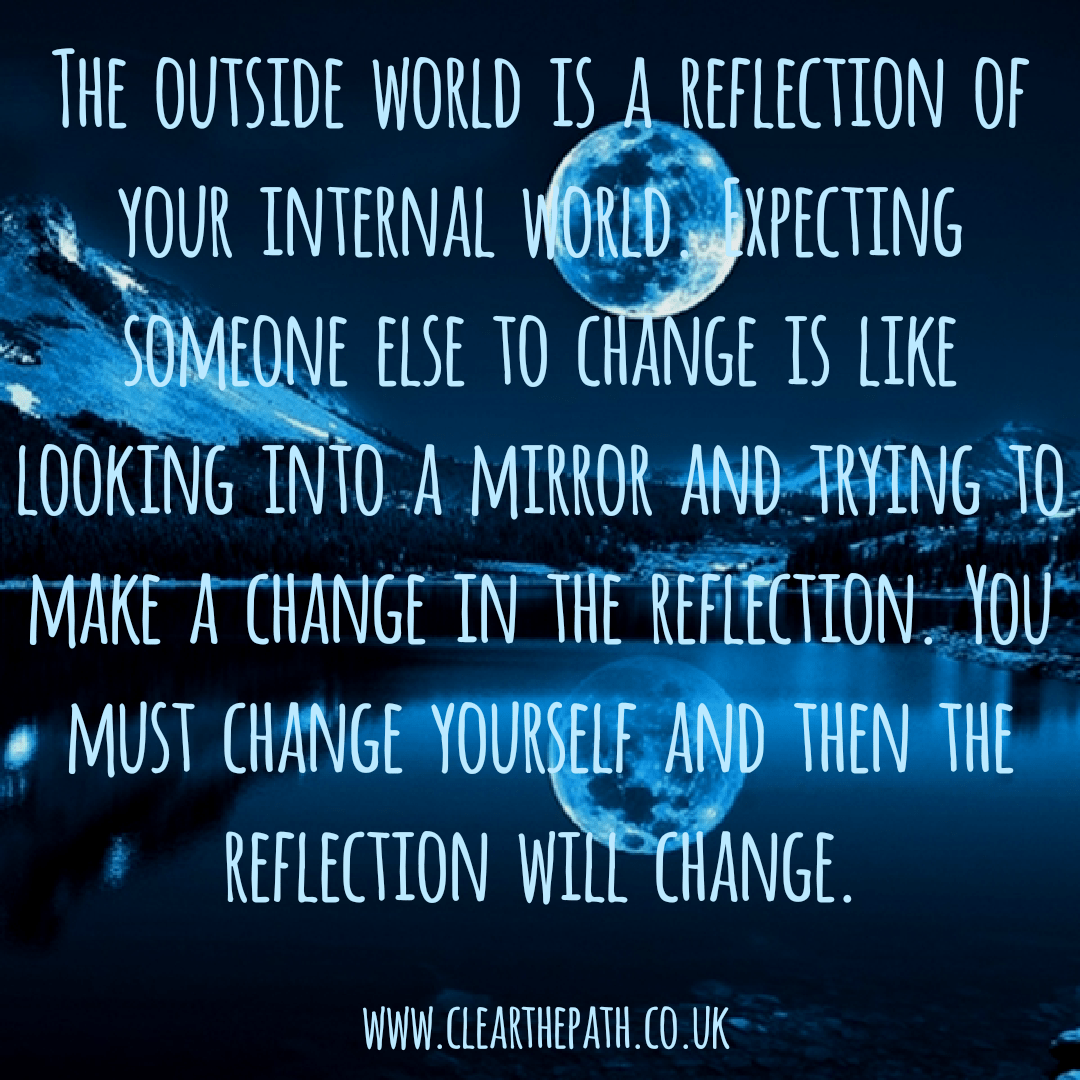 The outside world is a reflection of your internal world. Expecting someone else to change is like looking into the mirror and trying to make a change in the reflection. You must change yourself and then the reflection will change.