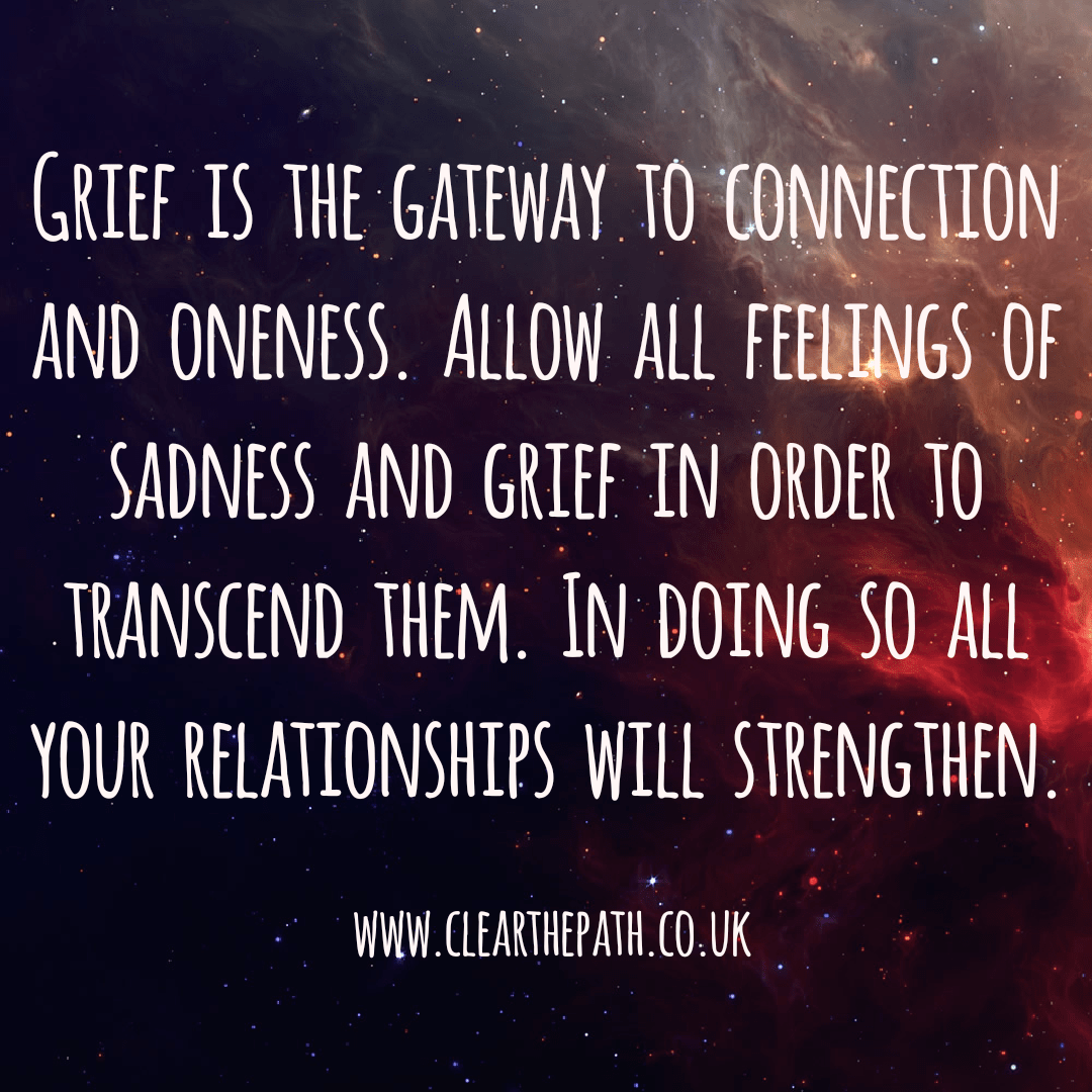 Grief is the gateway to connection and oneness. Allow all feelings of sadness and grief to transcend them. In doing so all your relationships with strengthen.