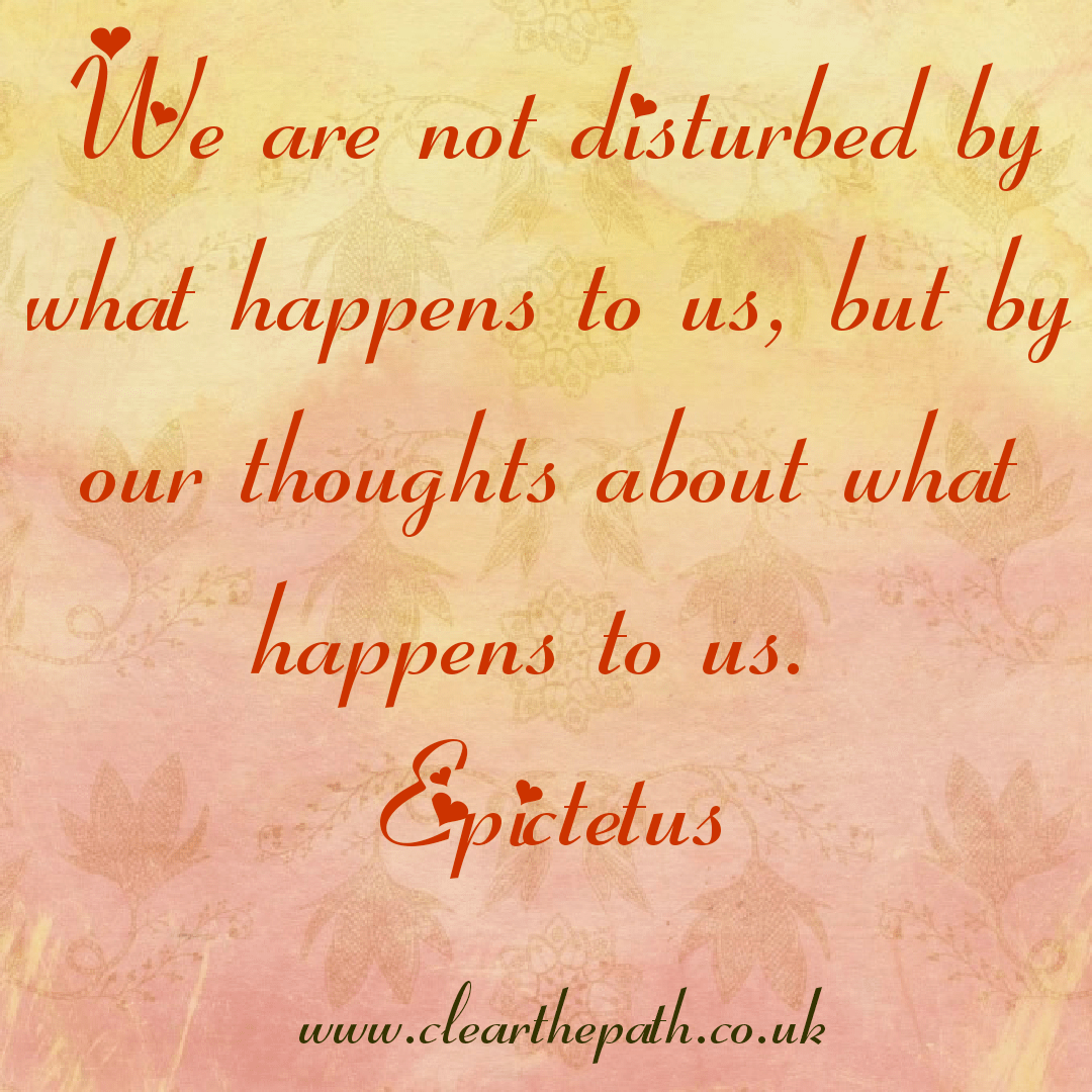 We are not disturbed by what happens to us, but by our thoughts about what happens to us.