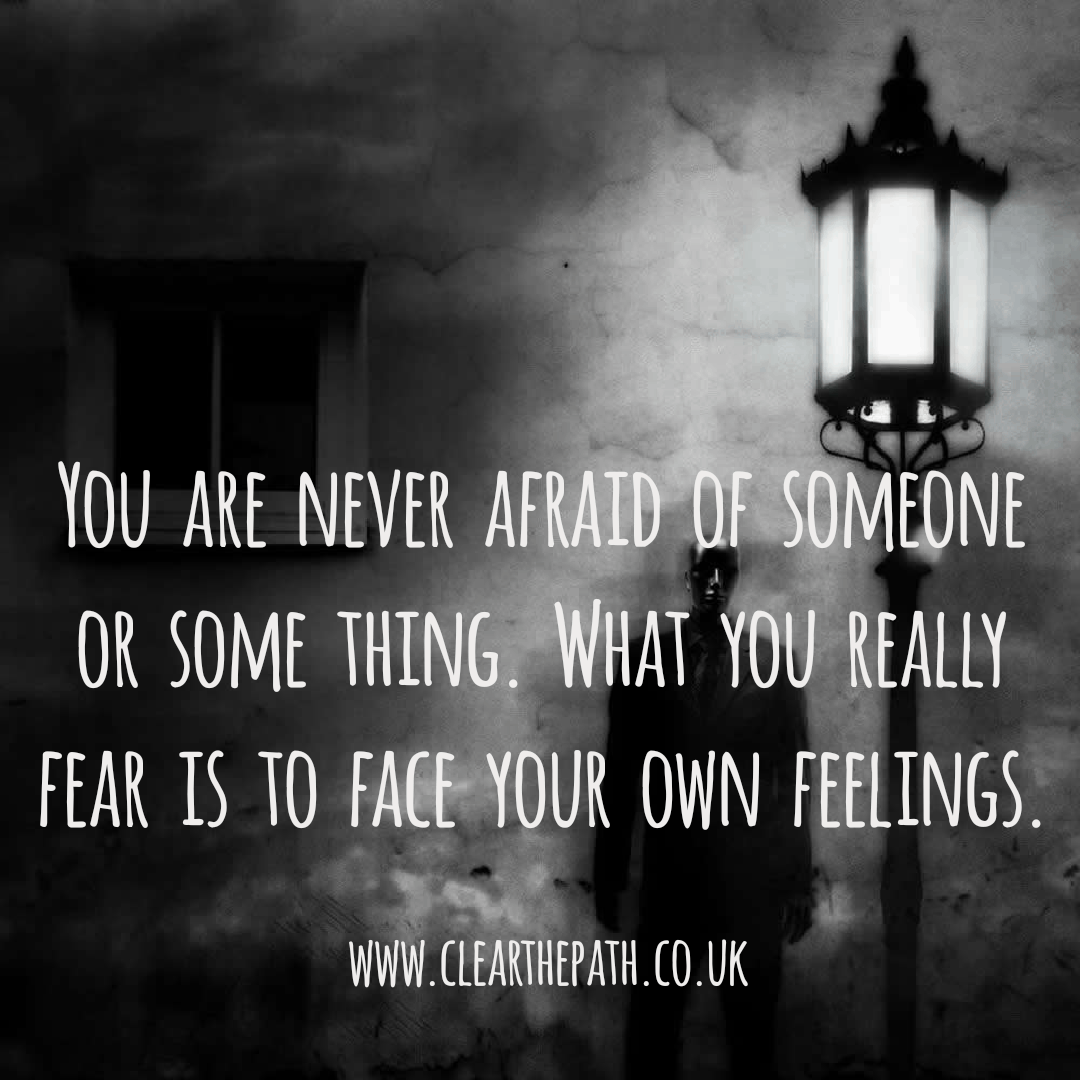You are never afraid of someone or something. What you really fear is to face your own feelings.