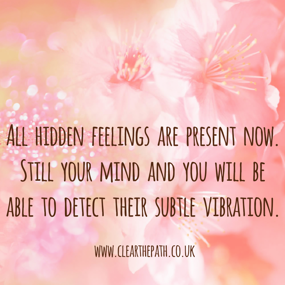 All hidden feelings are present now. Still your mind and you will be able to detect their subtle vibration.