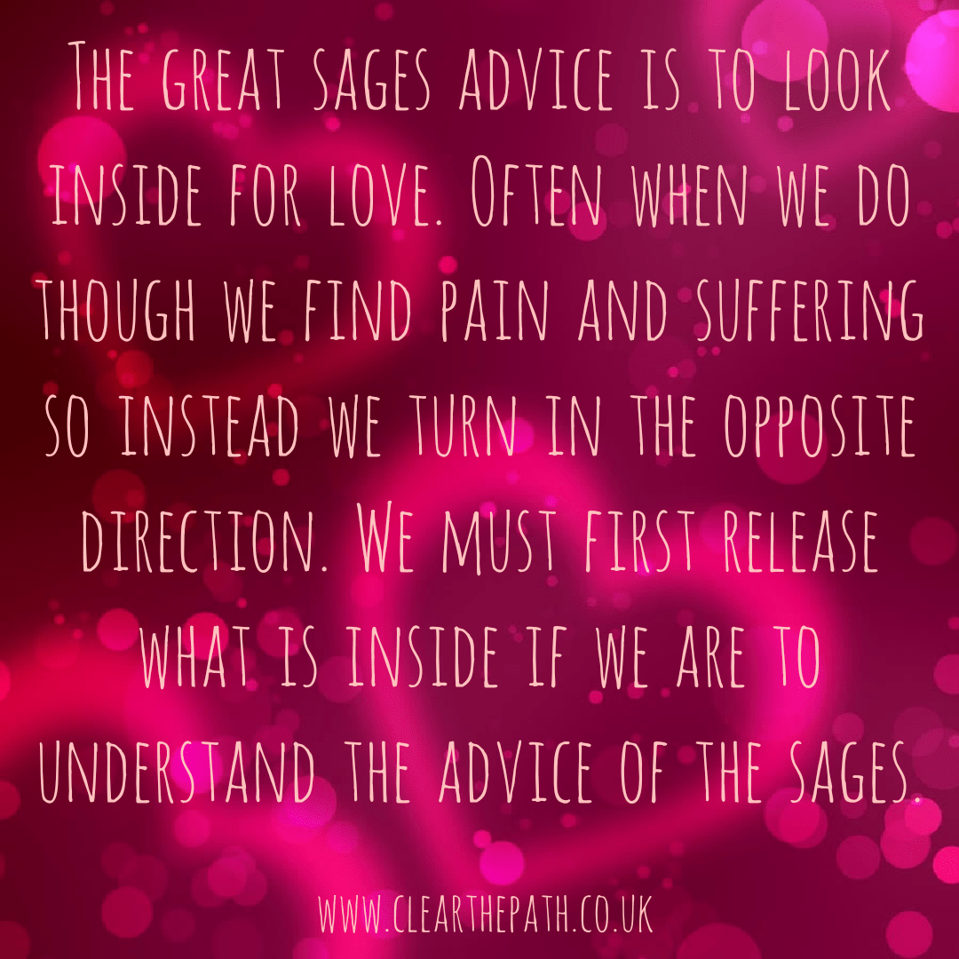 The great sages advice is to look inside for love. Often when we do though we find pain and suffering. So instead we turn in the opposite direction. We must first release whats inside if we are to understand the advice of the sages.